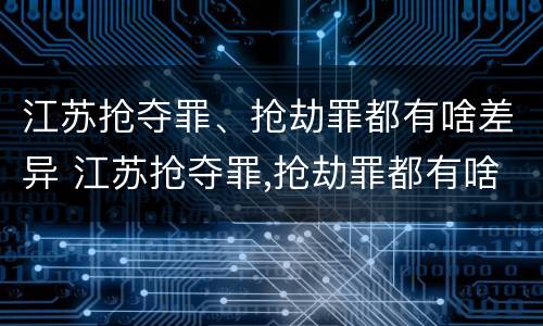 江苏抢夺罪、抢劫罪都有啥差异 江苏抢夺罪,抢劫罪都有啥差异呢