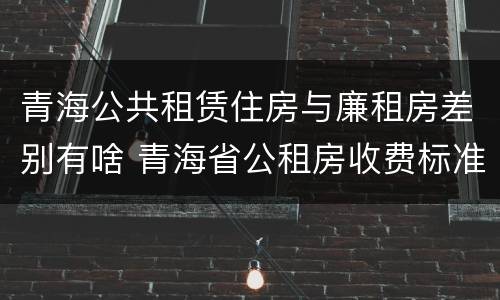 青海公共租赁住房与廉租房差别有啥 青海省公租房收费标准