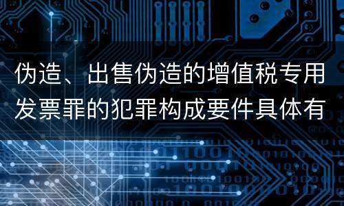 伪造、出售伪造的增值税专用发票罪的犯罪构成要件具体有哪些