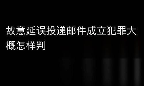 故意延误投递邮件成立犯罪大概怎样判
