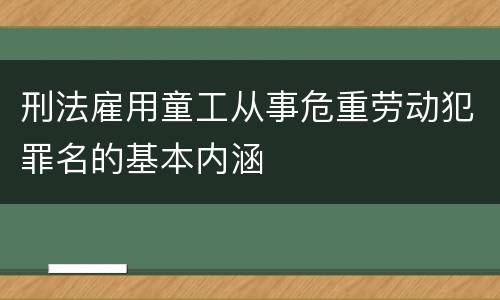 刑法雇用童工从事危重劳动犯罪名的基本内涵
