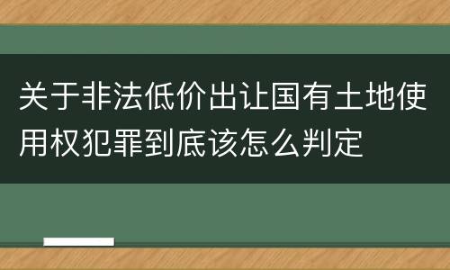 关于非法低价出让国有土地使用权犯罪到底该怎么判定