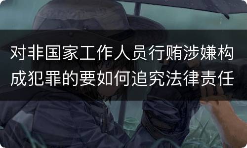 对非国家工作人员行贿涉嫌构成犯罪的要如何追究法律责任