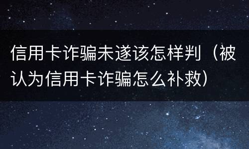 信用卡诈骗未遂该怎样判（被认为信用卡诈骗怎么补救）