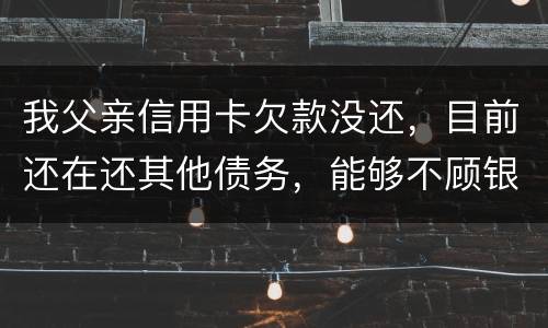 我父亲信用卡欠款没还，目前还在还其他债务，能够不顾银行这边吗