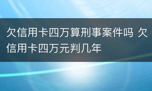 欠信用卡四万算刑事案件吗 欠信用卡四万元判几年