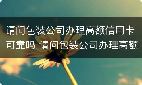 请问包装公司办理高额信用卡可靠吗 请问包装公司办理高额信用卡可靠吗