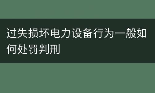 过失损坏电力设备行为一般如何处罚判刑