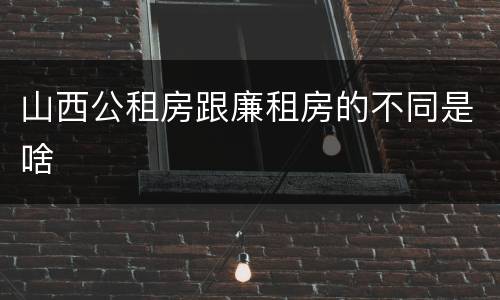 山西公租房跟廉租房的不同是啥