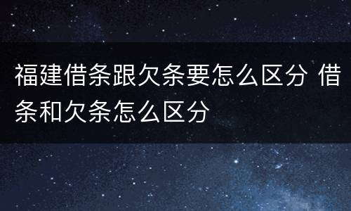 福建借条跟欠条要怎么区分 借条和欠条怎么区分