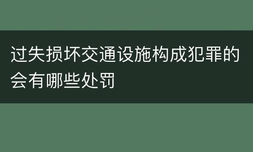 过失损坏交通设施构成犯罪的会有哪些处罚