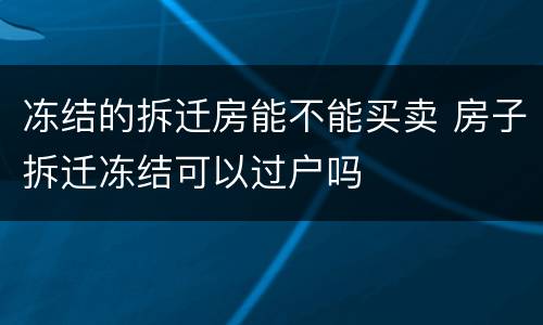 冻结的拆迁房能不能买卖 房子拆迁冻结可以过户吗