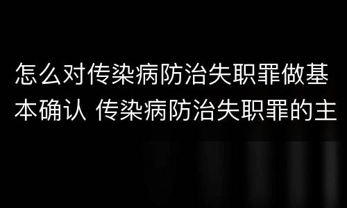 怎么对传染病防治失职罪做基本确认 传染病防治失职罪的主观方面