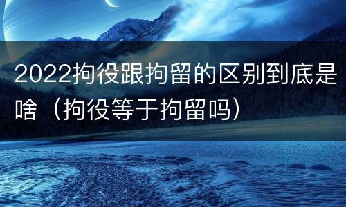 2022拘役跟拘留的区别到底是啥（拘役等于拘留吗）