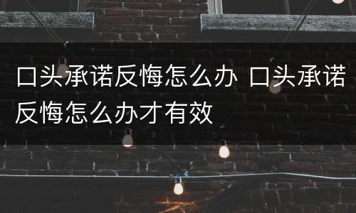 口头承诺反悔怎么办 口头承诺反悔怎么办才有效