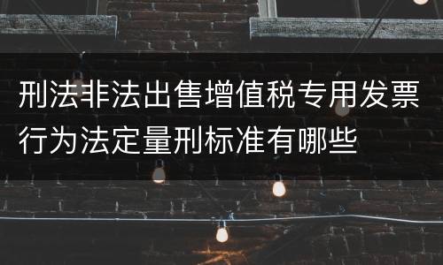 刑法非法出售增值税专用发票行为法定量刑标准有哪些