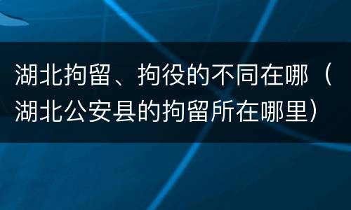 湖北拘留、拘役的不同在哪（湖北公安县的拘留所在哪里）