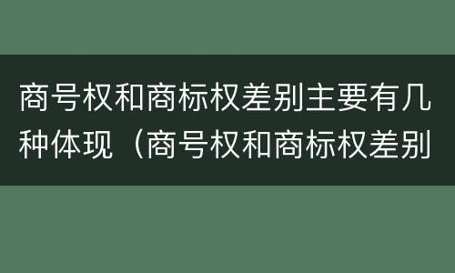 商号权和商标权差别主要有几种体现（商号权和商标权差别主要有几种体现形式）