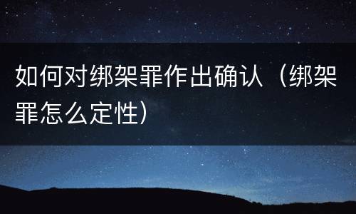 如何对绑架罪作出确认（绑架罪怎么定性）