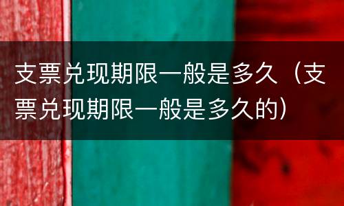支票兑现期限一般是多久（支票兑现期限一般是多久的）