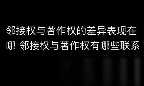 邻接权与著作权的差异表现在哪 邻接权与著作权有哪些联系