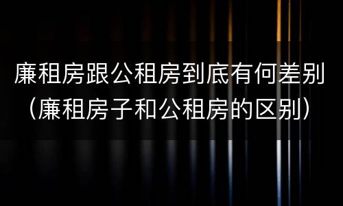 廉租房跟公租房到底有何差别（廉租房子和公租房的区别）