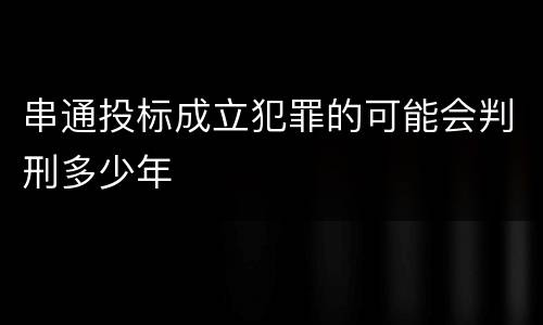 串通投标成立犯罪的可能会判刑多少年