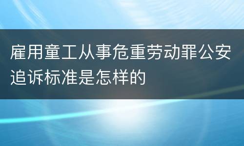 雇用童工从事危重劳动罪公安追诉标准是怎样的