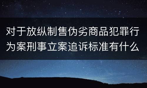 对于放纵制售伪劣商品犯罪行为案刑事立案追诉标准有什么规定