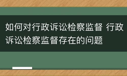 如何对行政诉讼检察监督 行政诉讼检察监督存在的问题