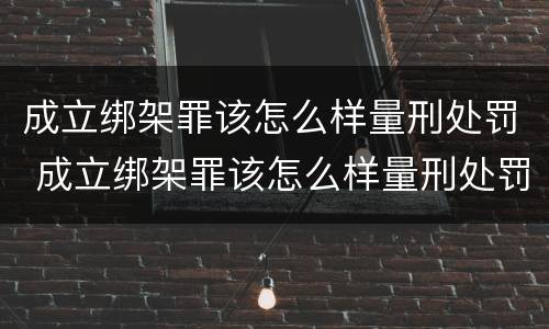 成立绑架罪该怎么样量刑处罚 成立绑架罪该怎么样量刑处罚案例