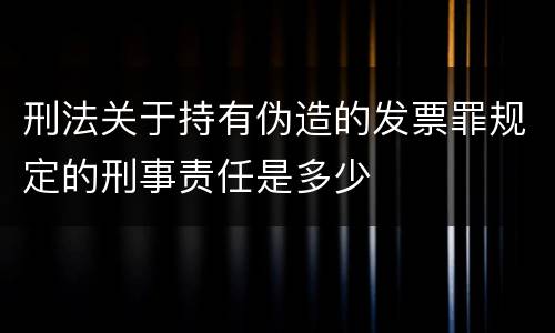 刑法关于持有伪造的发票罪规定的刑事责任是多少