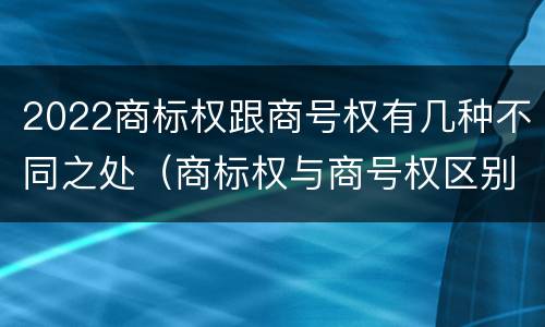 2022商标权跟商号权有几种不同之处（商标权与商号权区别）