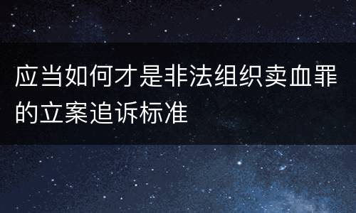 应当如何才是非法组织卖血罪的立案追诉标准
