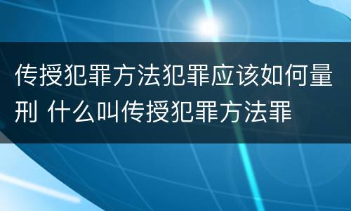 传授犯罪方法犯罪应该如何量刑 什么叫传授犯罪方法罪