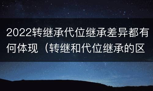 2022转继承代位继承差异都有何体现（转继和代位继承的区别）