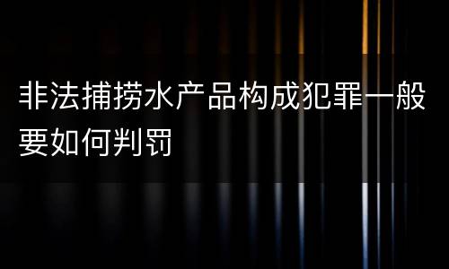非法捕捞水产品构成犯罪一般要如何判罚