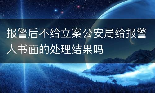 报警后不给立案公安局给报警人书面的处理结果吗