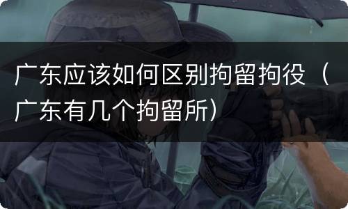 广东应该如何区别拘留拘役(广东有几个拘留所)