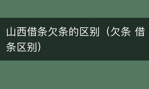 山西借条欠条的区别（欠条 借条区别）