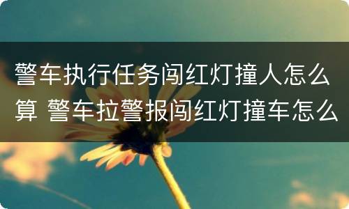 警车执行任务闯红灯撞人怎么算 警车拉警报闯红灯撞车怎么处理