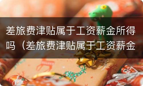 差旅费津贴属于工资薪金所得吗（差旅费津贴属于工资薪金所得吗）