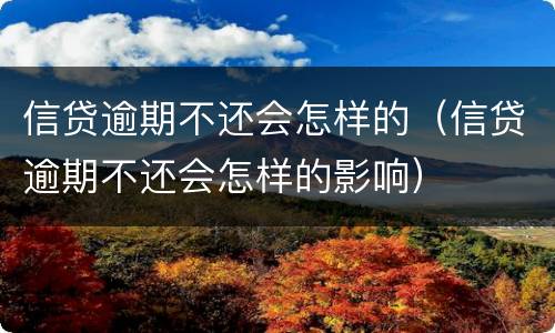 信贷逾期不还会怎样的（信贷逾期不还会怎样的影响）