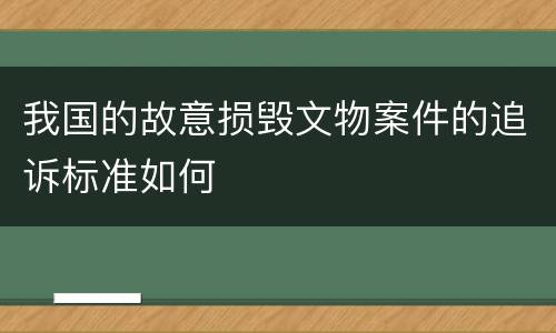 我国的故意损毁文物案件的追诉标准如何