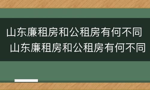 山东廉租房和公租房有何不同 山东廉租房和公租房有何不同之处
