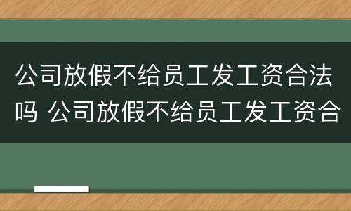 公司放假不给员工发工资合法吗 公司放假不给员工发工资合法吗