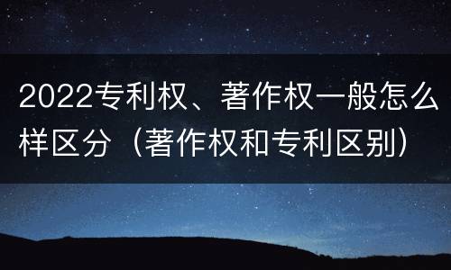 2022专利权、著作权一般怎么样区分（著作权和专利区别）