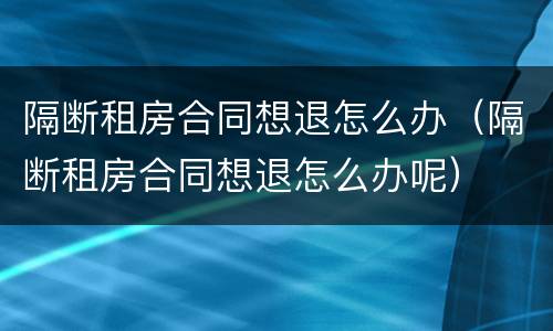 隔断租房合同想退怎么办（隔断租房合同想退怎么办呢）
