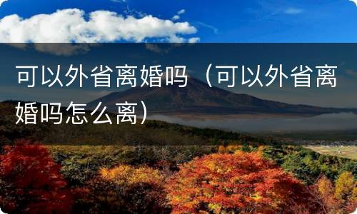 可以外省离婚吗（可以外省离婚吗怎么离）