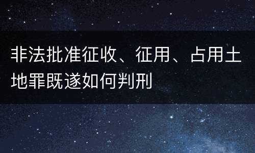非法批准征收、征用、占用土地罪既遂如何判刑